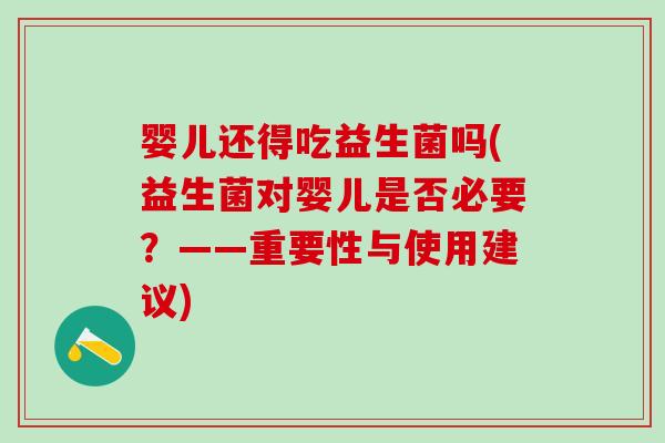 婴儿还得吃益生菌吗(益生菌对婴儿是否必要？——重要性与使用建议)