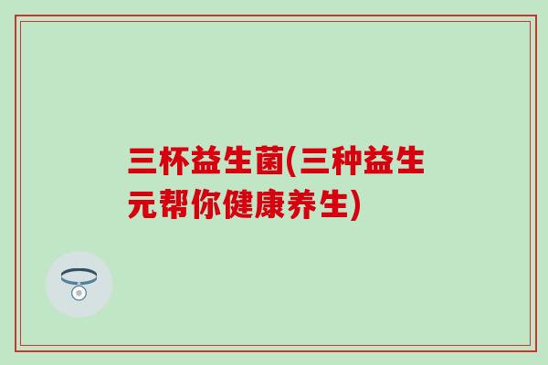 三杯益生菌(三种益生元帮你健康养生)