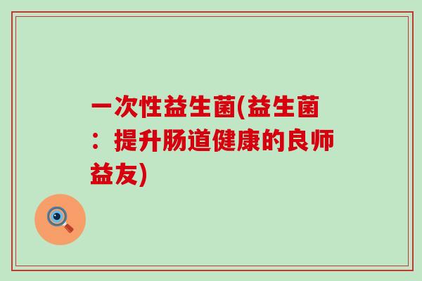 一次性益生菌(益生菌：提升肠道健康的良师益友)