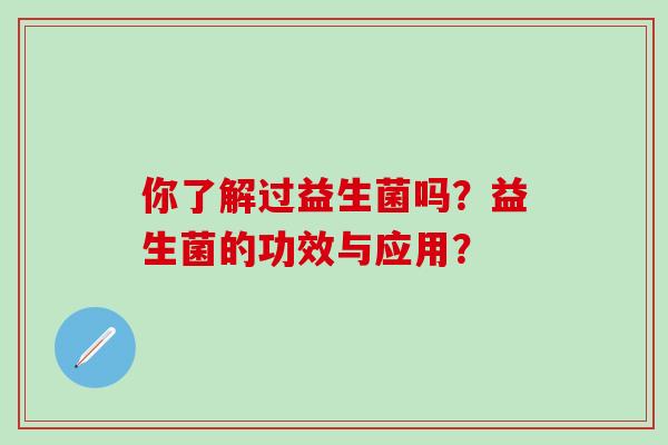 你了解过益生菌吗？益生菌的功效与应用？