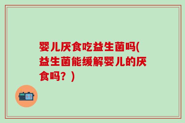 婴儿厌食吃益生菌吗(益生菌能缓解婴儿的厌食吗？)