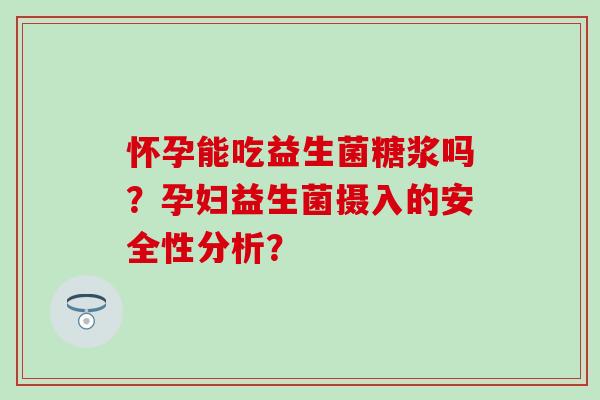 怀孕能吃益生菌糖浆吗？孕妇益生菌摄入的安全性分析？
