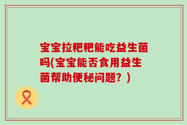 宝宝拉粑粑能吃益生菌吗(宝宝能否食用益生菌帮助便秘问题？)
