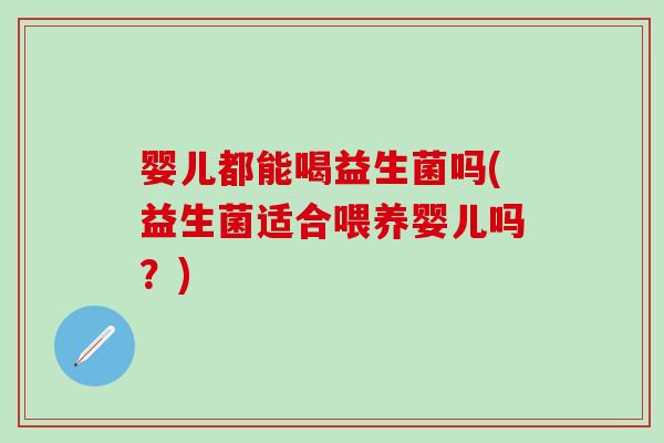 婴儿都能喝益生菌吗(益生菌适合喂养婴儿吗？)