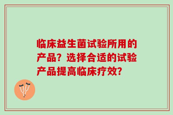临床益生菌试验所用的产品？选择合适的试验产品提高临床疗效？