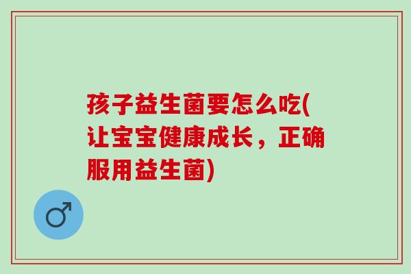 孩子益生菌要怎么吃(让宝宝健康成长，正确服用益生菌)