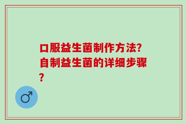 口服益生菌制作方法？自制益生菌的详细步骤？