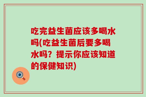 吃完益生菌应该多喝水吗(吃益生菌后要多喝水吗？提示你应该知道的保健知识)