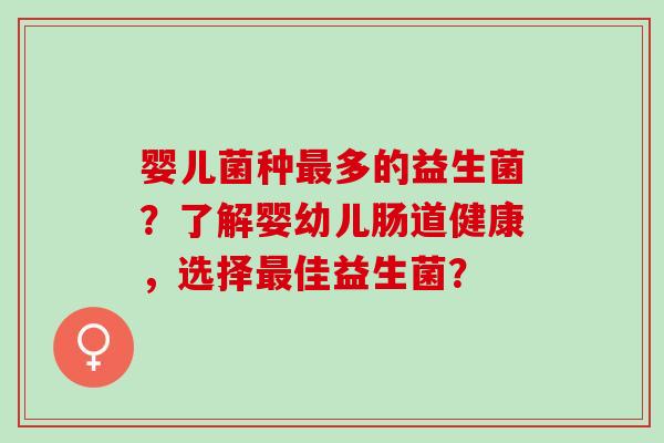 婴儿菌种最多的益生菌？了解婴幼儿肠道健康，选择最佳益生菌？