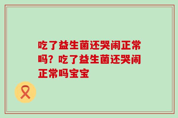 吃了益生菌还哭闹正常吗？吃了益生菌还哭闹正常吗宝宝