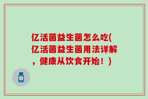 亿活菌益生菌怎么吃(亿活菌益生菌用法详解，健康从饮食开始！)