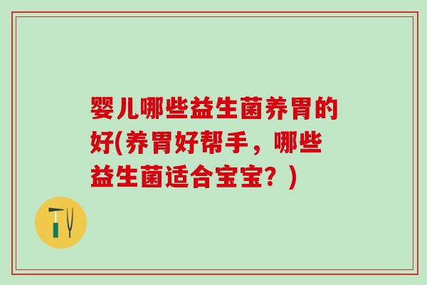 婴儿哪些益生菌养胃的好(养胃好帮手，哪些益生菌适合宝宝？)