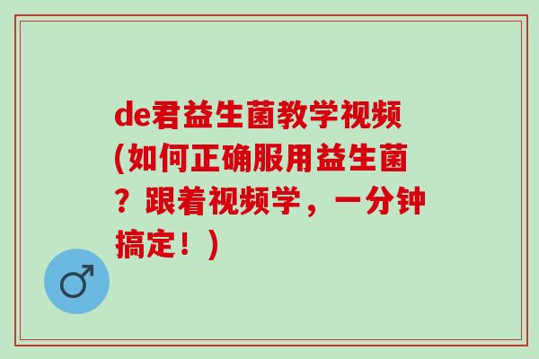 de君益生菌教学视频(如何正确服用益生菌？跟着视频学，一分钟搞定！)