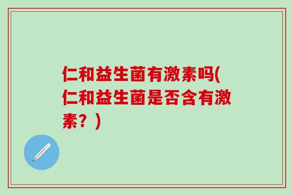 仁和益生菌有激素吗(仁和益生菌是否含有激素？)