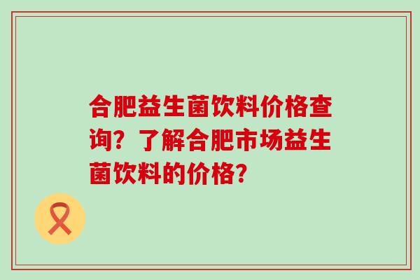 合肥益生菌饮料价格查询？了解合肥市场益生菌饮料的价格？