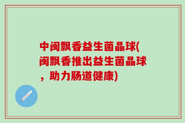 中闽飘香益生菌晶球(闽飘香推出益生菌晶球，助力肠道健康)