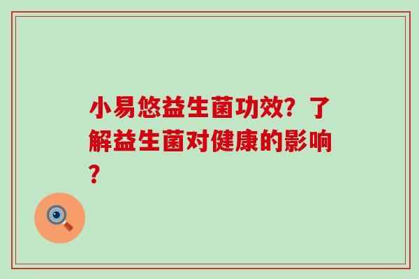 小易悠益生菌功效？了解益生菌对健康的影响？