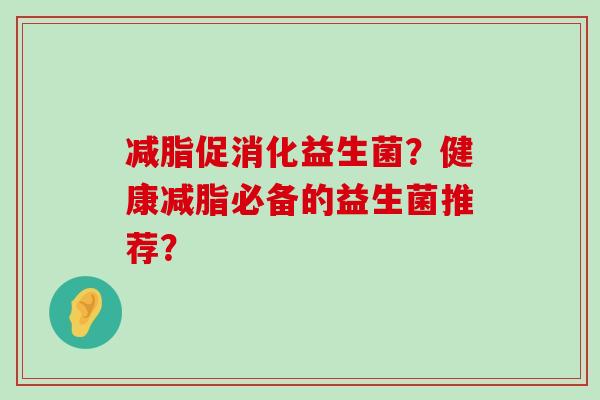 减脂促消化益生菌？健康减脂必备的益生菌推荐？
