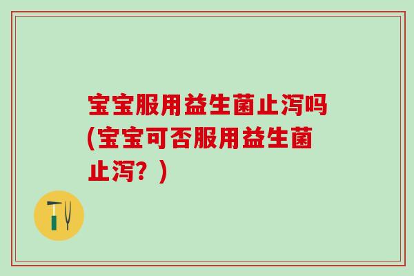 宝宝服用益生菌止泻吗(宝宝可否服用益生菌止泻？)