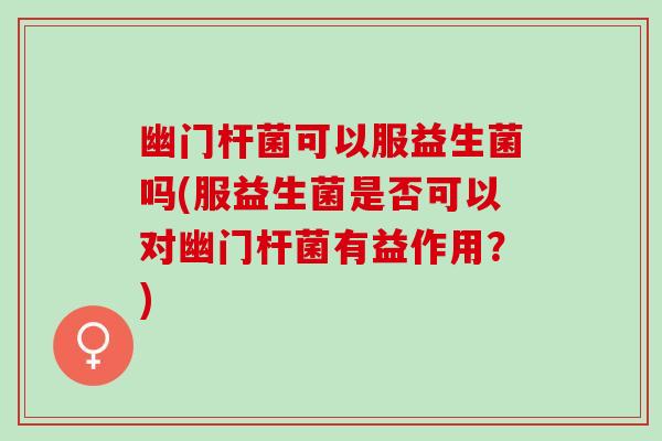 幽门杆菌可以服益生菌吗(服益生菌是否可以对幽门杆菌有益作用？)