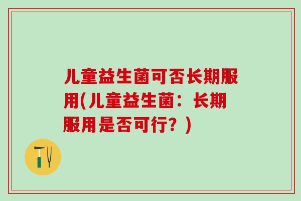 儿童益生菌可否长期服用(儿童益生菌：长期服用是否可行？)