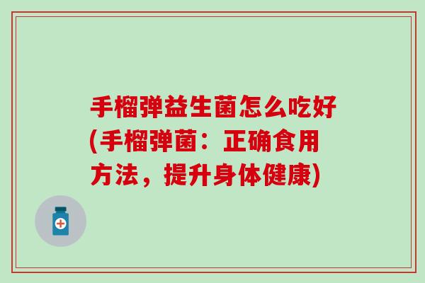 手榴弹益生菌怎么吃好(手榴弹菌：正确食用方法，提升身体健康)