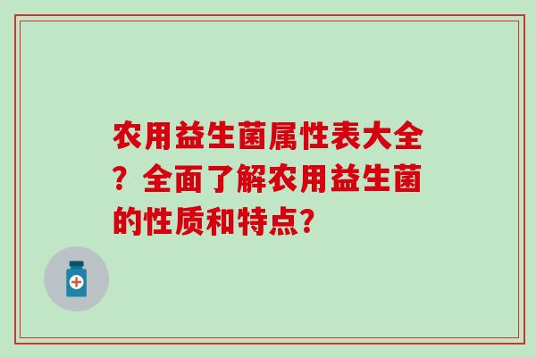 农用益生菌属性表大全？全面了解农用益生菌的性质和特点？