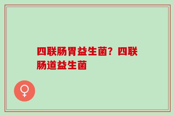 四联肠胃益生菌？四联肠道益生菌