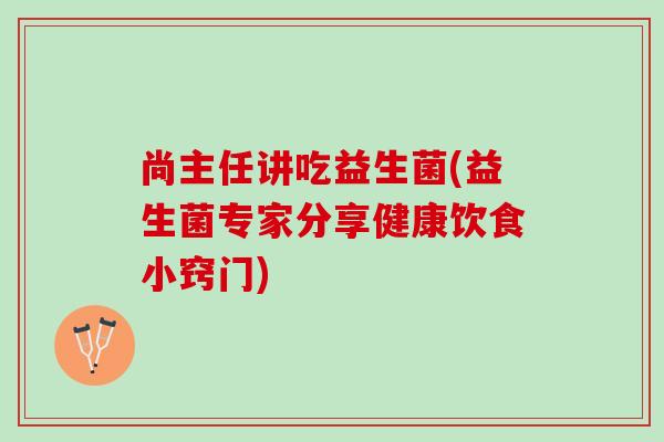 尚主任讲吃益生菌(益生菌专家分享健康饮食小窍门)