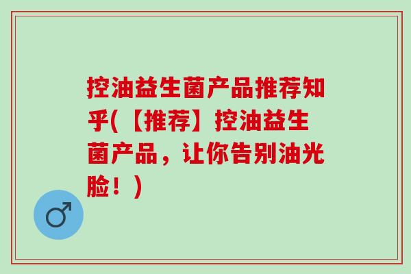 控油益生菌产品推荐知乎(【推荐】控油益生菌产品，让你告别油光脸！)