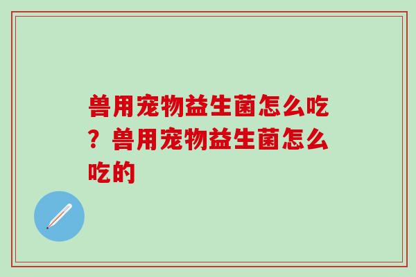 兽用宠物益生菌怎么吃？兽用宠物益生菌怎么吃的