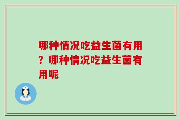 哪种情况吃益生菌有用？哪种情况吃益生菌有用呢