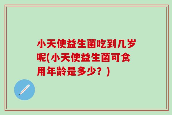 小天使益生菌吃到几岁呢(小天使益生菌可食用年龄是多少?) 小天使益生菌吃到几岁呢(小天使益生菌可食用年龄是多少?)