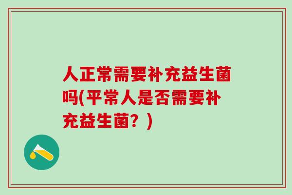 人正常需要补充益生菌吗(平常人是否需要补充益生菌？)