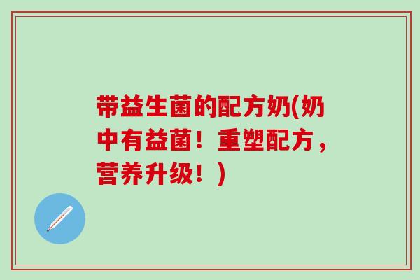 带益生菌的配方奶(奶中有益菌！重塑配方，营养升级！)