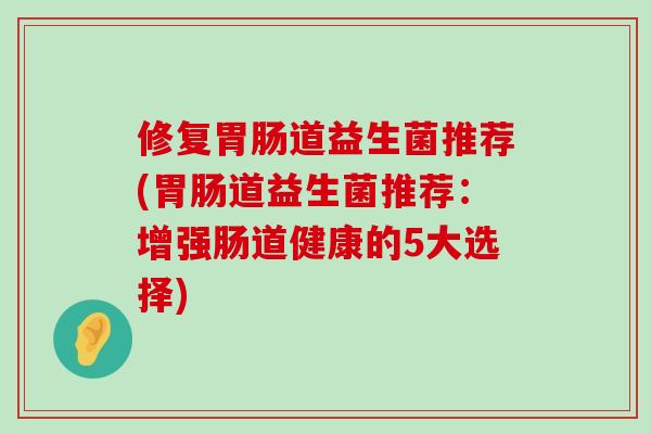 修复胃肠道益生菌推荐(胃肠道益生菌推荐：增强肠道健康的5大选择)