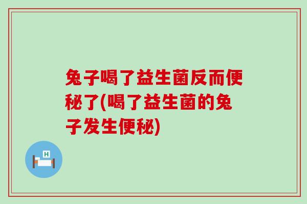兔子喝了益生菌反而便秘了(喝了益生菌的兔子发生便秘)