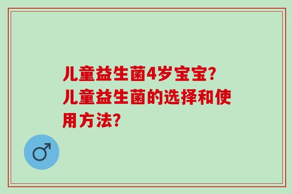 儿童益生菌4岁宝宝？儿童益生菌的选择和使用方法？