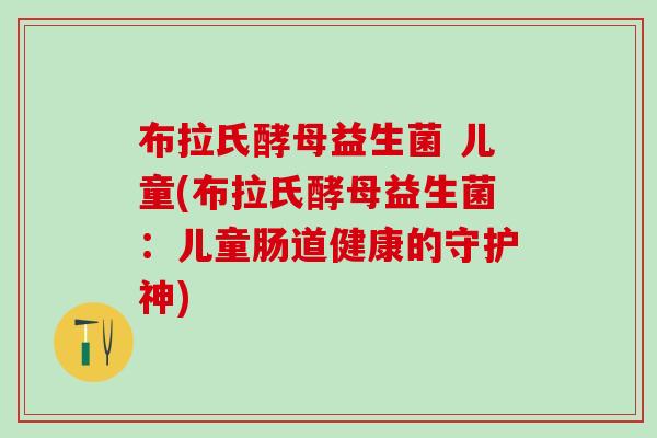 布拉氏酵母益生菌 儿童(布拉氏酵母益生菌：儿童肠道健康的守护神)