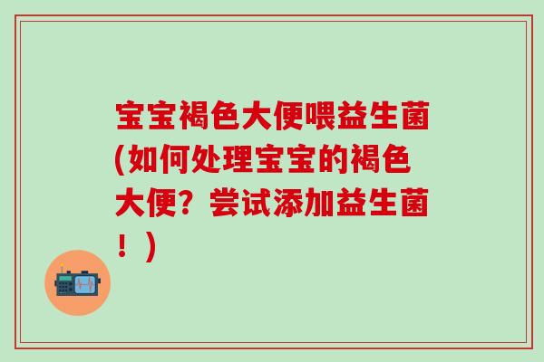 宝宝褐色大便喂益生菌(如何处理宝宝的褐色大便？尝试添加益生菌！)
