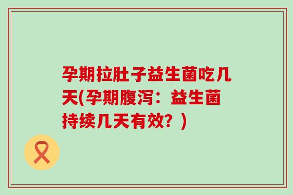 孕期拉肚子益生菌吃几天(孕期腹泻：益生菌持续几天有效？)