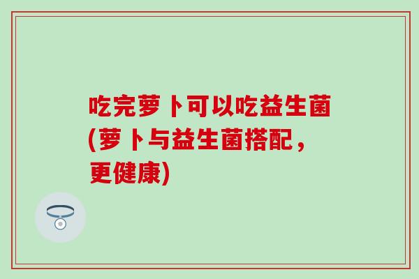 吃完萝卜可以吃益生菌(萝卜与益生菌搭配，更健康)