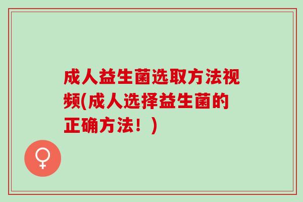 成人益生菌选取方法视频(成人选择益生菌的正确方法！)