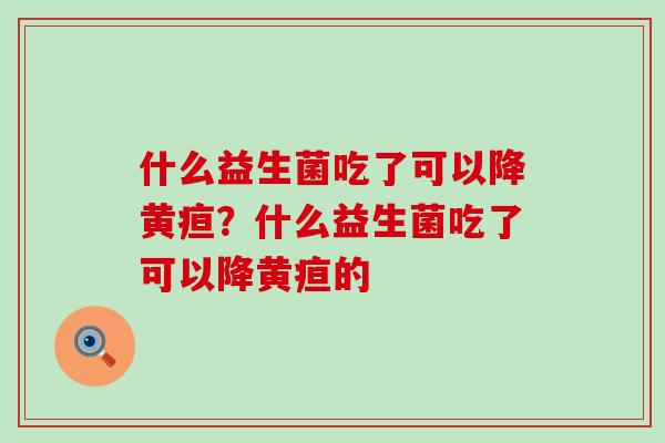 什么益生菌吃了可以降黄疸？什么益生菌吃了可以降黄疸的
