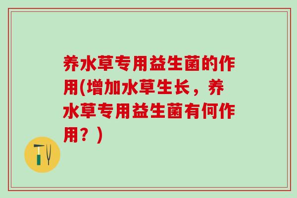 养水草专用益生菌的作用(增加水草生长，养水草专用益生菌有何作用？)