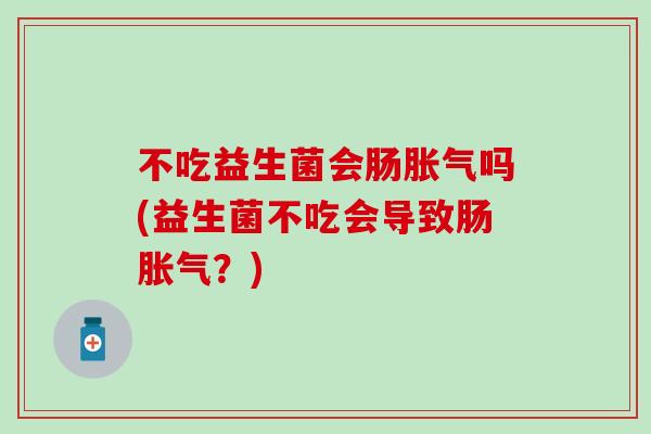 不吃益生菌会肠吗(益生菌不吃会导致肠?) 不吃益生菌会肠吗(益生菌不吃会导致肠?)