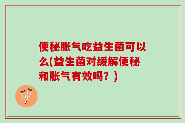 便秘胀气吃益生菌可以么(益生菌对缓解便秘和胀气有效吗？)