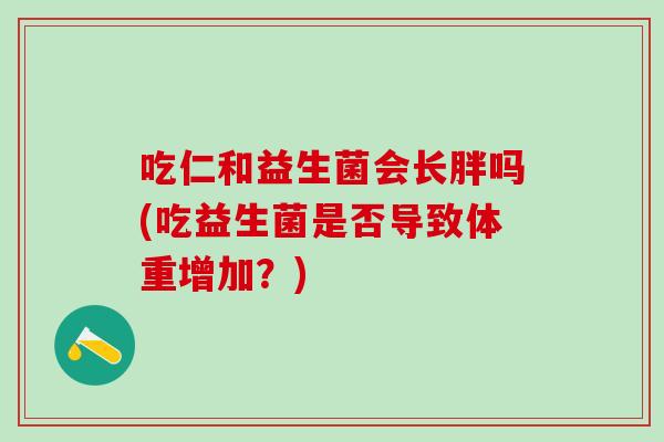 吃仁和益生菌会长胖吗(吃益生菌是否导致体重增加？)