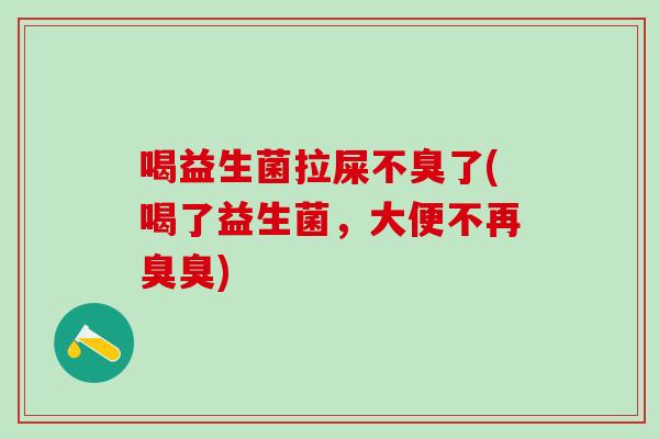 喝益生菌拉屎不臭了(喝了益生菌，大便不再臭臭)