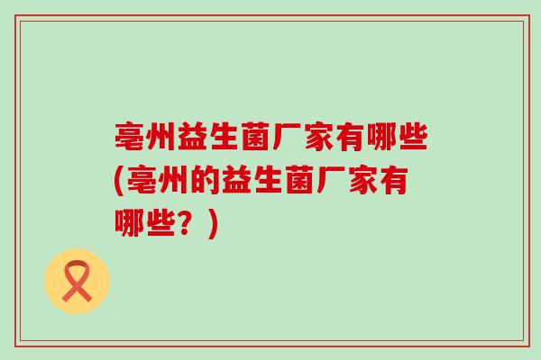 亳州益生菌厂家有哪些(亳州的益生菌厂家有哪些？)